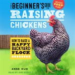 The beginner's guide to raising chickens : how to raise a happy backyard flock cover image