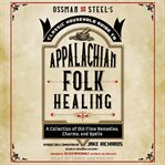 Ossman & steel's classic household guide to appalachian folk healing : a collection of old-time remedies, charms, and spells cover image