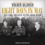 Eight days in May : the final collapse of the Third Reich cover image