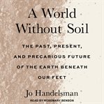 A world without soil : The Past, Present, and Precarious Future of the Earth Beneath Our Feet cover image