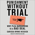 Punishment without trial : why plea bargaining is a bad deal cover image