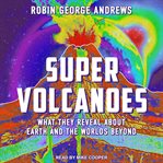Super volcanoes : what they reveal about Earth and the worlds beyond cover image