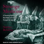 Strange medicine : a shocking history of real medical practices through the ages cover image