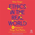 Ethics in the real world : 82 brief essays on things that matter ; with a new afterword by the author cover image