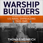Warship builders : an industrial history of U.S. naval shipbuilding, 1922-1945 cover image