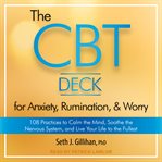 The cbt deck for anxiety, rumination, & worry. 108 Practices to Calm the Mind, Soothe the Nervous System, and Live Your Life to the Fullest cover image