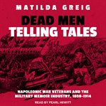Dead men telling tales : Napoleonic war veterans and the military memoir industry, 1808-1914 cover image