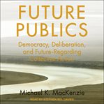 Future publics : democracy, deliberation, and future-regarding collective action cover image