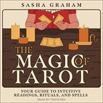 The Magic of Tarot : Your Guide to Intuitive Readings, Rituals, and Spells cover image