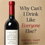 Why can't I drink like everyone else? : a step-by-step guide to understanding why you drink and knowing how to take a break cover image
