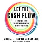 Let the cash flow : a practical guide to getting paid on time by your customers cover image