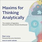 Maxims for thinking analytically : the wisdom of legendary Harvard professor Richard Zeckhauser cover image