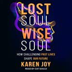 Lost soul, wise soul : how challenging past lives shape our future cover image