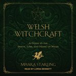 Welsh witchcraft : a guide to the spirits, lore, and magic of Wales cover image