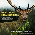 Precision bowhunting : a year-round approach to taking mature whitetails cover image