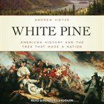 White Pine : American History and the Tree that Made a Nation cover image