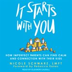 It starts with you. How Imperfect Parents Can Find Calm and Connection with Their Kids cover image