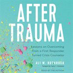 After trauma : lessons on overcoming from a first responder turned crisis counselor cover image