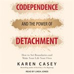 Codependence and the power of detachment : how to set boundaries and make your life your own cover image