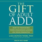 The gift of adult add. How to Transform Your Challenges and Build on Your Strengths cover image