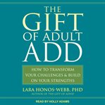 The gift of adult add. How to Transform Your Challenges and Build on Your Strengths cover image