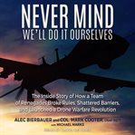 Never mind, we'll do it ourselves : the inside story of how a team of renegades broke rules, shattered barriers, and launched a drone warfare revolution cover image