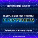 The Complete (Short) Guide to Absolutely Everything : Adventures in Math and Science cover image