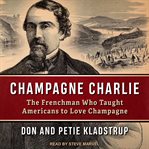 Champagne Charlie : The Frenchman Who Taught Americans to Love Champagne cover image