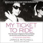 My ticket to ride : how I ran away to England to meet the Beatles and got rock and roll banned in Cleveland (a true story from 1964) cover image