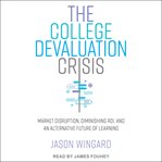 The college devaluation crisis : market disruption, diminishing ROI, and an alternative future of learning cover image