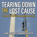 Tearing Down the Lost Cause : The Removal of New Orleans's Confederate Statues cover image