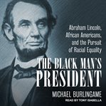 The Black man's president : Abraham Lincoln, African Americans, & the pursuit of racial equality cover image