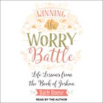 Winning the worry battle : life lessons from the Book of Joshua cover image