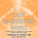 The Embodied Mind : Understanding the Mysteries of Cellular Memory, Consciousness, and Our Bodies cover image