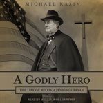 A godly hero : the life of William Jennings Bryan cover image