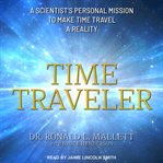 Time traveler : a scientist's personal mission to make time travel a reality cover image