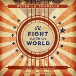I'd fight the world. A Political History of Old-Time, Hillbilly, and Country Music cover image