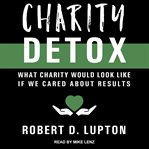 Charity detox. What Charity Would Look Like If We Cared About Results cover image
