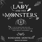 The lady and her monsters. A Tale of Dissections, Real-Life Dr. Frankensteins, and the Creation of Mary Shelley's Masterpiece cover image