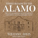 Three roads to the alamo. The Lives and Fortunes of David Crockett, James Bowie, and William Barret Travis cover image