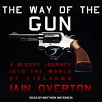 The way of the gun. A Bloody Journey into the World of Firearms cover image