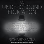 An underground education. The Unauthorized and Outrageous Supplement to Everything You Thought You Knew About Art, Sex, Busine cover image