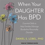 When your daughter has bpd. Essential Skills to Help Families Manage Borderline Personality Disorder cover image