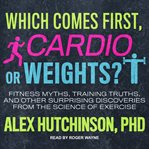 Which comes first, cardio or weights? : fitness myths, training truths, and other surprising discoveries from the science of exercise cover image