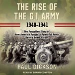 The rise of the g.i. army, 1940-1941. The Forgotten Story of How America Forged a Powerful Army Before Pearl Harbor cover image
