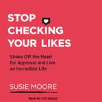 Stop checking your likes. Shake Off the Need for Approval and Live an Incredible Life cover image