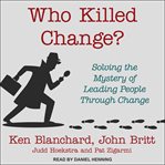 Who killed change? : solving the mystery of leading people through change cover image