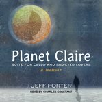 Planet Claire : suite for cello and sad-eyed lovers: a memoir cover image