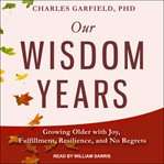 Our wisdom years. Growing Older with Joy, Fulfillment, Resilience, and No Regrets cover image