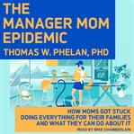 The manager mom epidemic. How Moms Got Stuck Doing Everything for Their Families and What They Can Do About It cover image